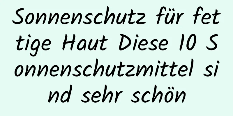 Sonnenschutz für fettige Haut Diese 10 Sonnenschutzmittel sind sehr schön