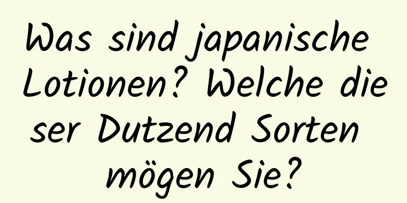 Was sind japanische Lotionen? Welche dieser Dutzend Sorten mögen Sie?