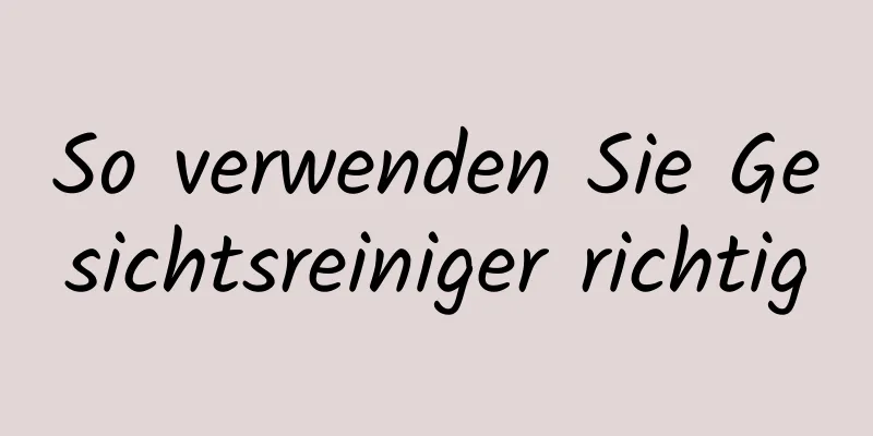 So verwenden Sie Gesichtsreiniger richtig