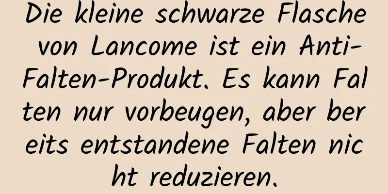 Die kleine schwarze Flasche von Lancome ist ein Anti-Falten-Produkt. Es kann Falten nur vorbeugen, aber bereits entstandene Falten nicht reduzieren.