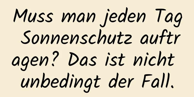 Muss man jeden Tag Sonnenschutz auftragen? Das ist nicht unbedingt der Fall.