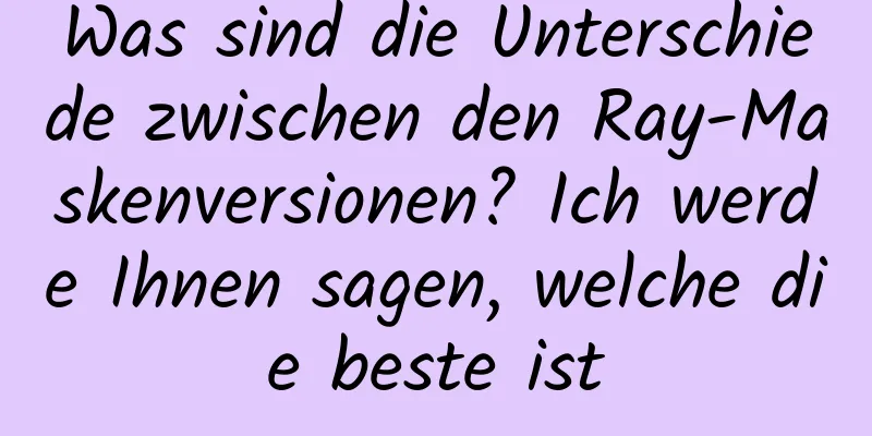 Was sind die Unterschiede zwischen den Ray-Maskenversionen? Ich werde Ihnen sagen, welche die beste ist
