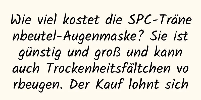 Wie viel kostet die SPC-Tränenbeutel-Augenmaske? Sie ist günstig und groß und kann auch Trockenheitsfältchen vorbeugen. Der Kauf lohnt sich