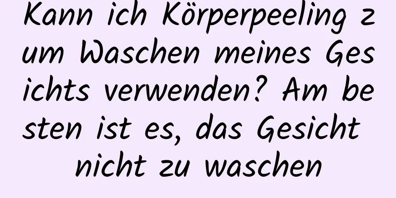 Kann ich Körperpeeling zum Waschen meines Gesichts verwenden? Am besten ist es, das Gesicht nicht zu waschen
