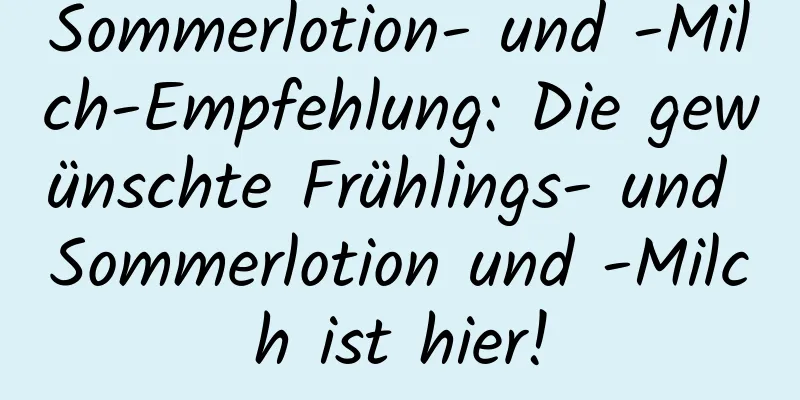 Sommerlotion- und -Milch-Empfehlung: Die gewünschte Frühlings- und Sommerlotion und -Milch ist hier!