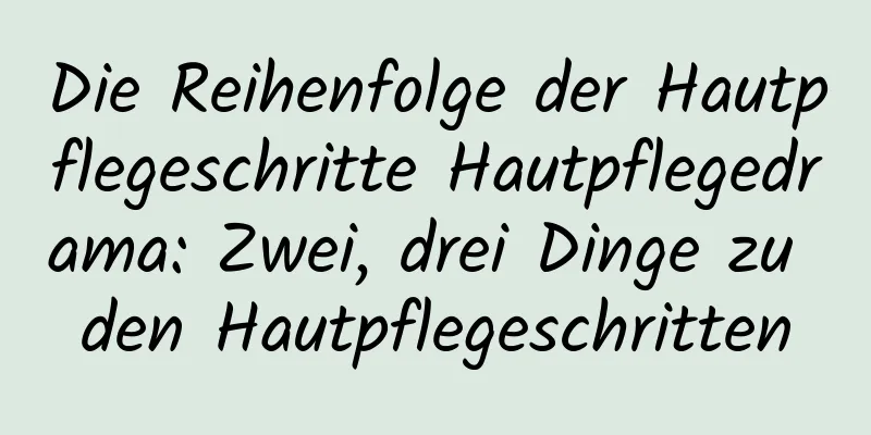 Die Reihenfolge der Hautpflegeschritte Hautpflegedrama: Zwei, drei Dinge zu den Hautpflegeschritten