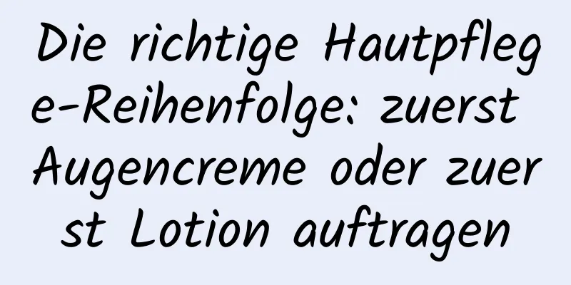 Die richtige Hautpflege-Reihenfolge: zuerst Augencreme oder zuerst Lotion auftragen