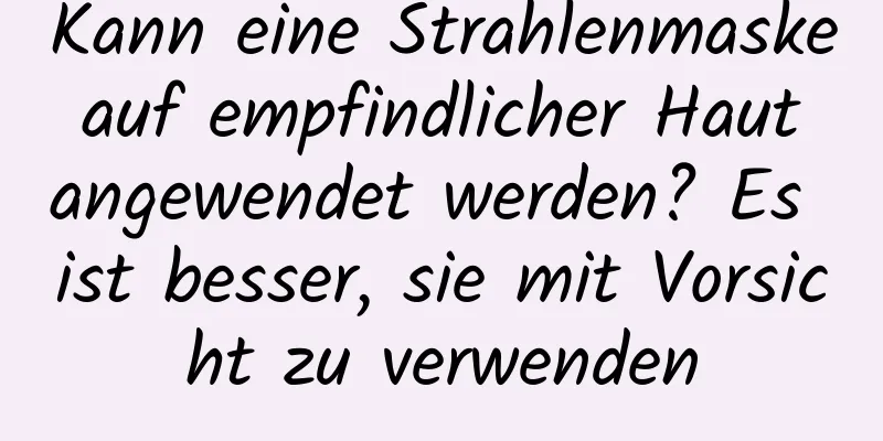 Kann eine Strahlenmaske auf empfindlicher Haut angewendet werden? Es ist besser, sie mit Vorsicht zu verwenden