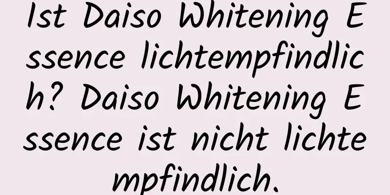 Ist Daiso Whitening Essence lichtempfindlich? Daiso Whitening Essence ist nicht lichtempfindlich.