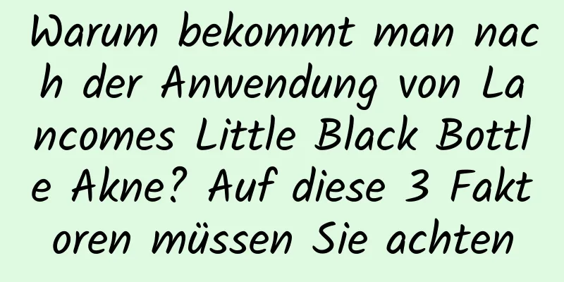 Warum bekommt man nach der Anwendung von Lancomes Little Black Bottle Akne? Auf diese 3 Faktoren müssen Sie achten