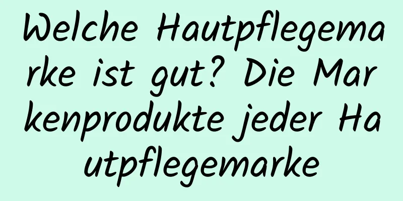 Welche Hautpflegemarke ist gut? Die Markenprodukte jeder Hautpflegemarke