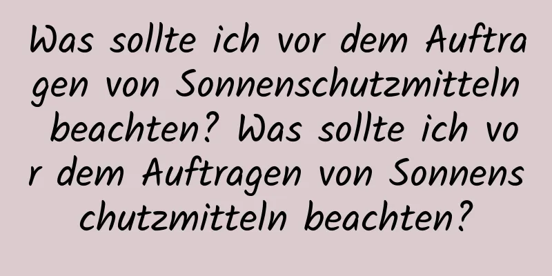 Was sollte ich vor dem Auftragen von Sonnenschutzmitteln beachten? Was sollte ich vor dem Auftragen von Sonnenschutzmitteln beachten?