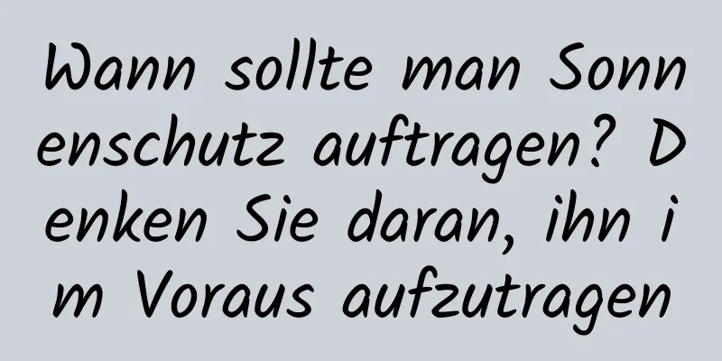 Wann sollte man Sonnenschutz auftragen? Denken Sie daran, ihn im Voraus aufzutragen