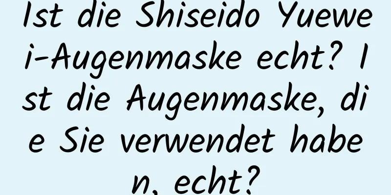 Ist die Shiseido Yuewei-Augenmaske echt? Ist die Augenmaske, die Sie verwendet haben, echt?