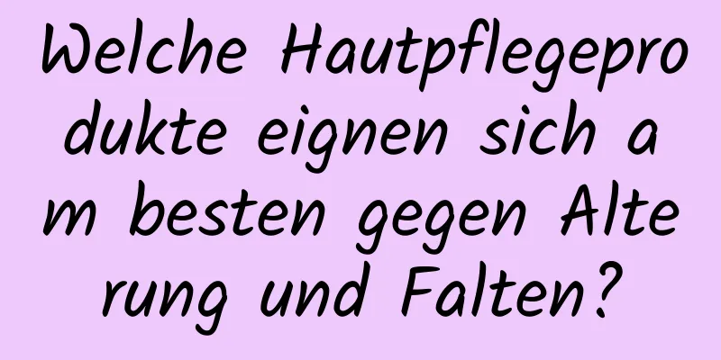Welche Hautpflegeprodukte eignen sich am besten gegen Alterung und Falten?