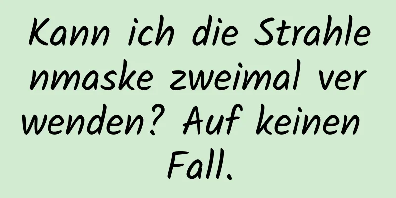 Kann ich die Strahlenmaske zweimal verwenden? Auf keinen Fall.