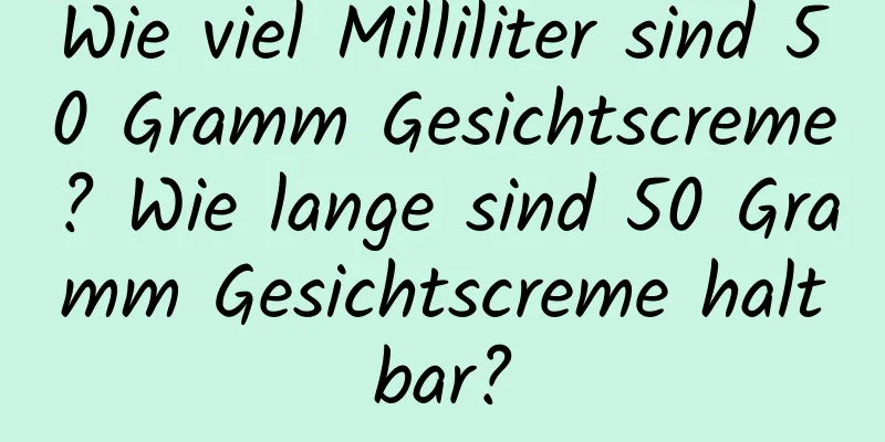Wie viel Milliliter sind 50 Gramm Gesichtscreme? Wie lange sind 50 Gramm Gesichtscreme haltbar?