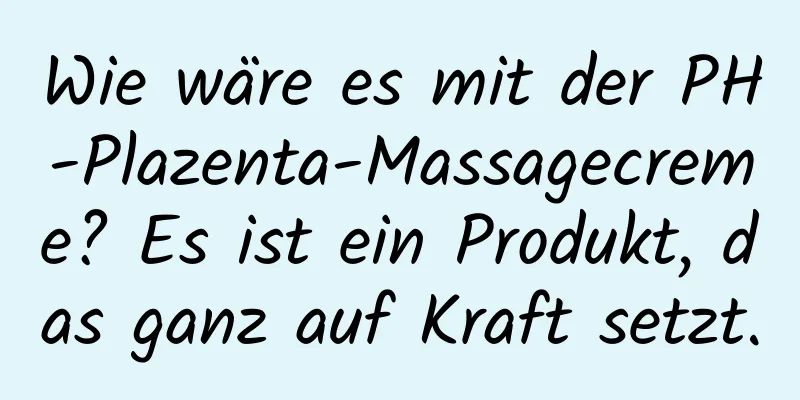 Wie wäre es mit der PH-Plazenta-Massagecreme? Es ist ein Produkt, das ganz auf Kraft setzt.
