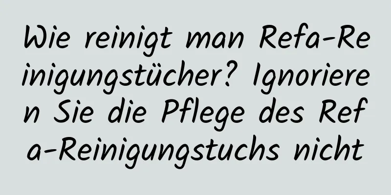 Wie reinigt man Refa-Reinigungstücher? Ignorieren Sie die Pflege des Refa-Reinigungstuchs nicht