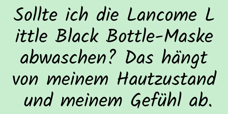 Sollte ich die Lancome Little Black Bottle-Maske abwaschen? Das hängt von meinem Hautzustand und meinem Gefühl ab.