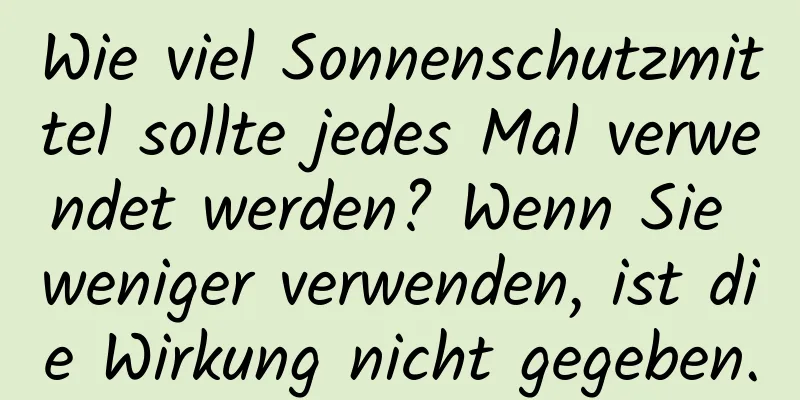 Wie viel Sonnenschutzmittel sollte jedes Mal verwendet werden? Wenn Sie weniger verwenden, ist die Wirkung nicht gegeben.