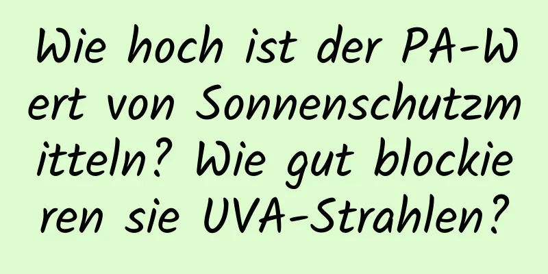 Wie hoch ist der PA-Wert von Sonnenschutzmitteln? Wie gut blockieren sie UVA-Strahlen?