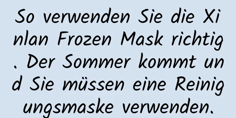 So verwenden Sie die Xinlan Frozen Mask richtig. Der Sommer kommt und Sie müssen eine Reinigungsmaske verwenden.