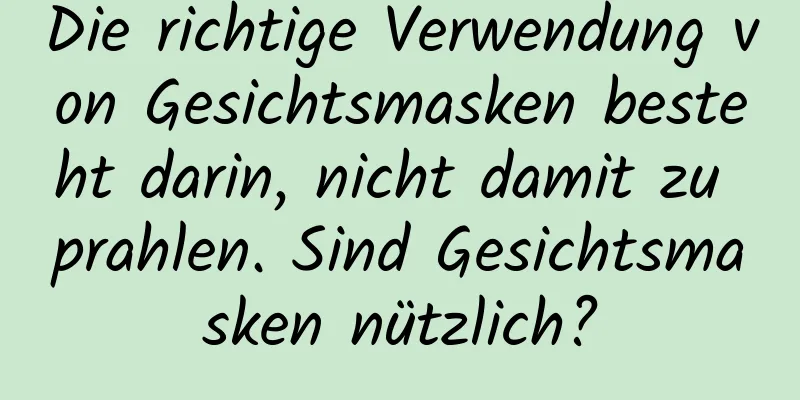 Die richtige Verwendung von Gesichtsmasken besteht darin, nicht damit zu prahlen. Sind Gesichtsmasken nützlich?
