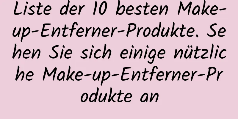 Liste der 10 besten Make-up-Entferner-Produkte. Sehen Sie sich einige nützliche Make-up-Entferner-Produkte an