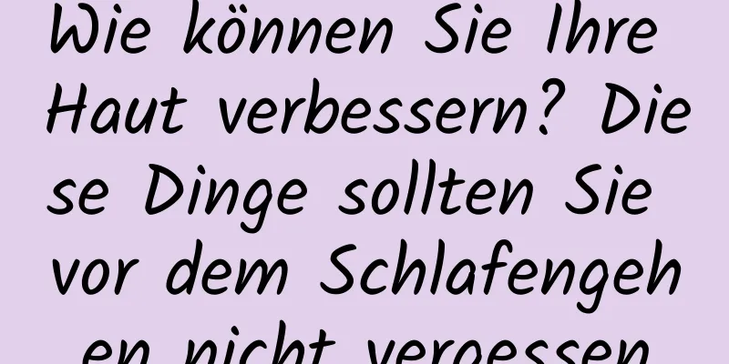 Wie können Sie Ihre Haut verbessern? Diese Dinge sollten Sie vor dem Schlafengehen nicht vergessen