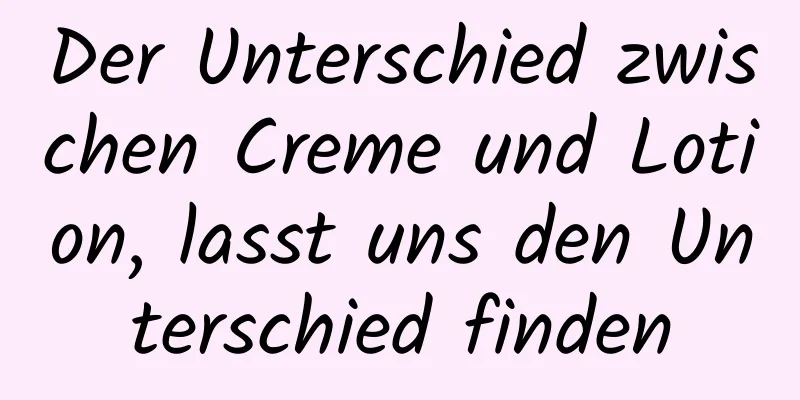 Der Unterschied zwischen Creme und Lotion, lasst uns den Unterschied finden