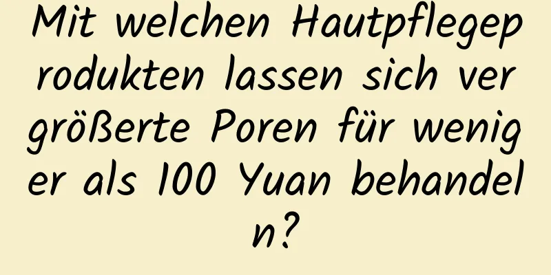Mit welchen Hautpflegeprodukten lassen sich vergrößerte Poren für weniger als 100 Yuan behandeln?