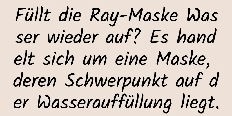 Füllt die Ray-Maske Wasser wieder auf? Es handelt sich um eine Maske, deren Schwerpunkt auf der Wasserauffüllung liegt.