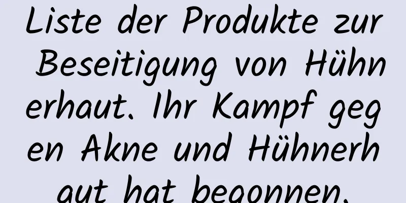Liste der Produkte zur Beseitigung von Hühnerhaut. Ihr Kampf gegen Akne und Hühnerhaut hat begonnen.