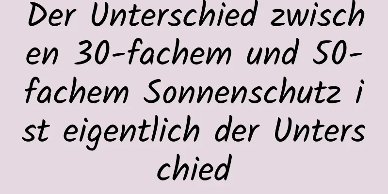 Der Unterschied zwischen 30-fachem und 50-fachem Sonnenschutz ist eigentlich der Unterschied