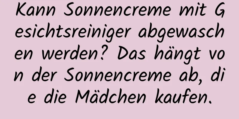 Kann Sonnencreme mit Gesichtsreiniger abgewaschen werden? Das hängt von der Sonnencreme ab, die die Mädchen kaufen.