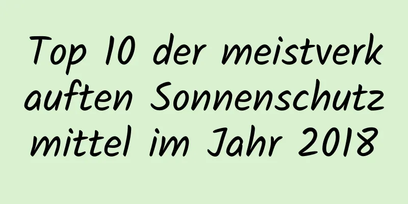 Top 10 der meistverkauften Sonnenschutzmittel im Jahr 2018