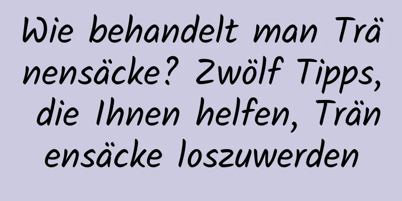 Wie behandelt man Tränensäcke? Zwölf Tipps, die Ihnen helfen, Tränensäcke loszuwerden