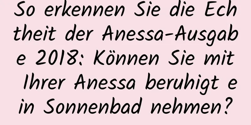So erkennen Sie die Echtheit der Anessa-Ausgabe 2018: Können Sie mit Ihrer Anessa beruhigt ein Sonnenbad nehmen?