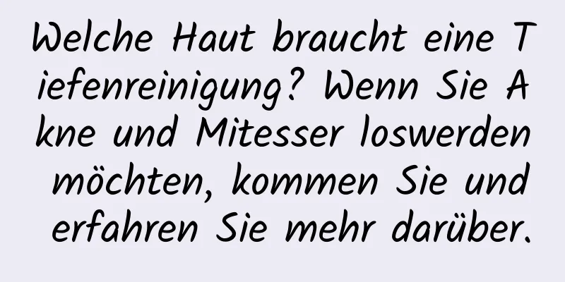 Welche Haut braucht eine Tiefenreinigung? Wenn Sie Akne und Mitesser loswerden möchten, kommen Sie und erfahren Sie mehr darüber.