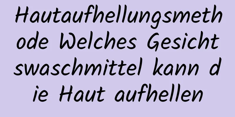 Hautaufhellungsmethode Welches Gesichtswaschmittel kann die Haut aufhellen