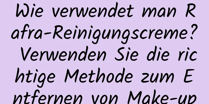 Wie verwendet man Rafra-Reinigungscreme? Verwenden Sie die richtige Methode zum Entfernen von Make-up