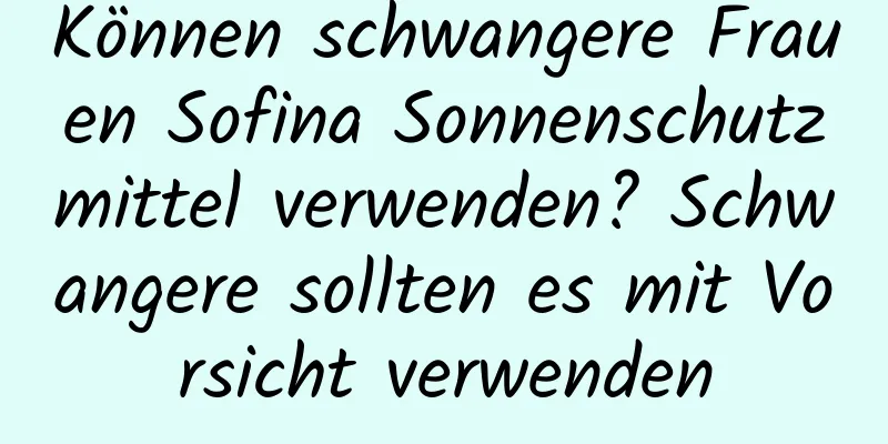 Können schwangere Frauen Sofina Sonnenschutzmittel verwenden? Schwangere sollten es mit Vorsicht verwenden