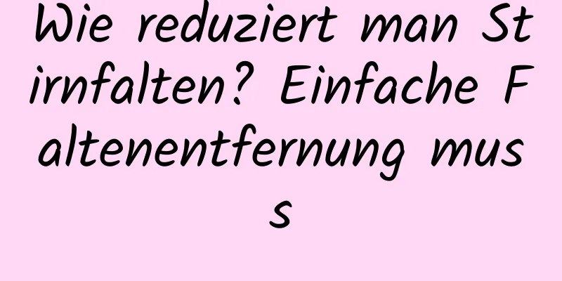 Wie reduziert man Stirnfalten? Einfache Faltenentfernung muss