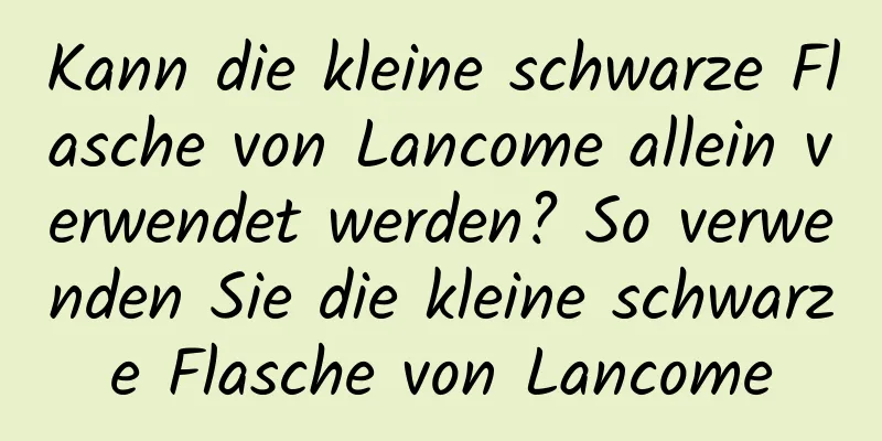 Kann die kleine schwarze Flasche von Lancome allein verwendet werden? So verwenden Sie die kleine schwarze Flasche von Lancome