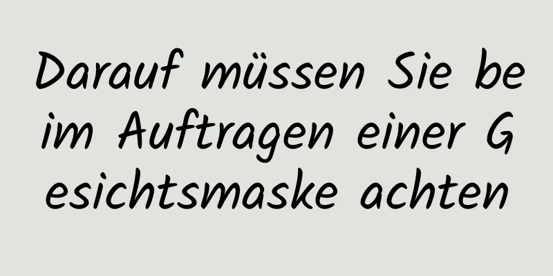 Darauf müssen Sie beim Auftragen einer Gesichtsmaske achten