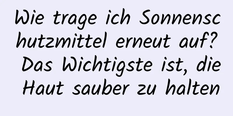 Wie trage ich Sonnenschutzmittel erneut auf? Das Wichtigste ist, die Haut sauber zu halten