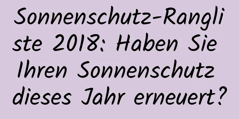 Sonnenschutz-Rangliste 2018: Haben Sie Ihren Sonnenschutz dieses Jahr erneuert?