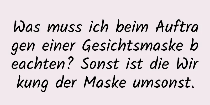 Was muss ich beim Auftragen einer Gesichtsmaske beachten? Sonst ist die Wirkung der Maske umsonst.