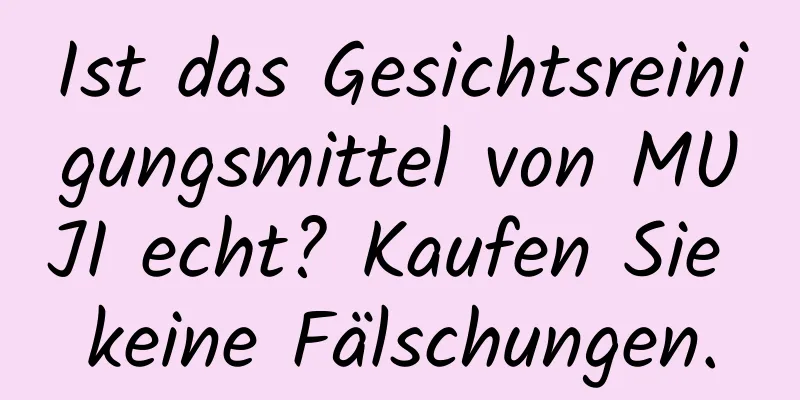 Ist das Gesichtsreinigungsmittel von MUJI echt? Kaufen Sie keine Fälschungen.